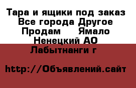Тара и ящики под заказ - Все города Другое » Продам   . Ямало-Ненецкий АО,Лабытнанги г.